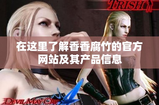 在这里了解香香腐竹的官方网站及其产品信息