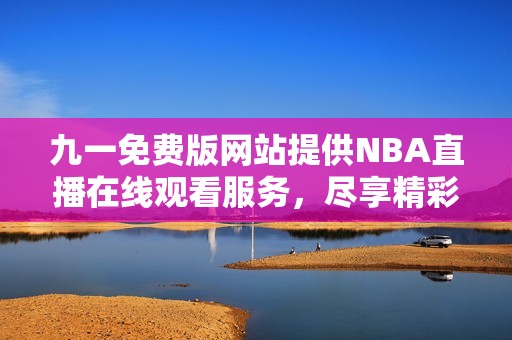 九一免费版网站提供NBA直播在线观看服务，尽享精彩赛事