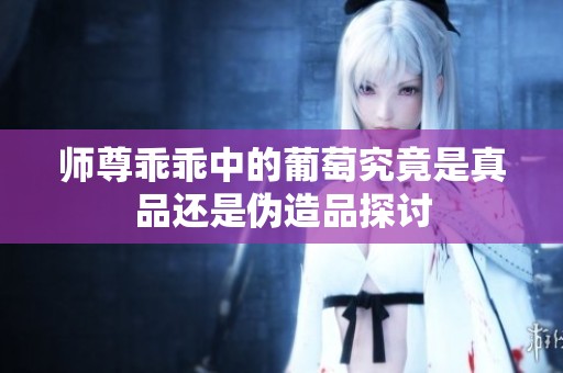 师尊乖乖中的葡萄究竟是真品还是伪造品探讨