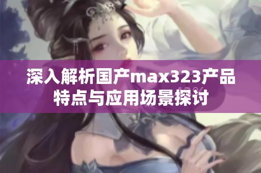 深入解析国产max323产品特点与应用场景探讨