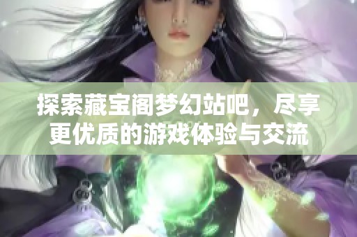 探索藏宝阁梦幻站吧，尽享更优质的游戏体验与交流