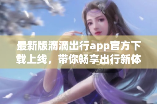 最新版滴滴出行app官方下载上线，带你畅享出行新体验