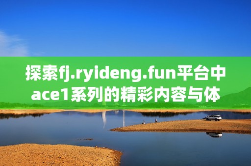 探索fj.ryideng.fun平台中ace1系列的精彩内容与体验