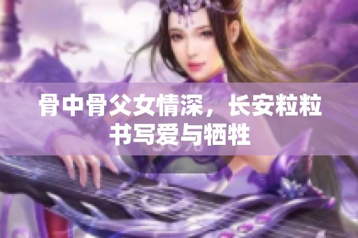 骨中骨父女情深，长安粒粒书写爱与牺牲