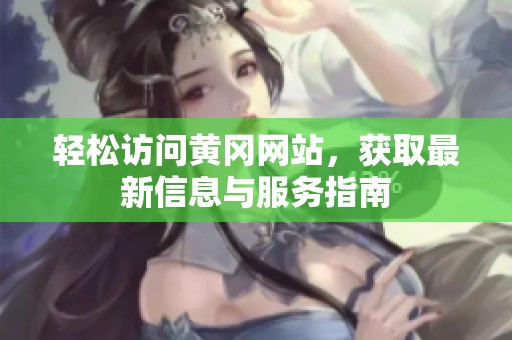 轻松访问黄冈网站，获取最新信息与服务指南