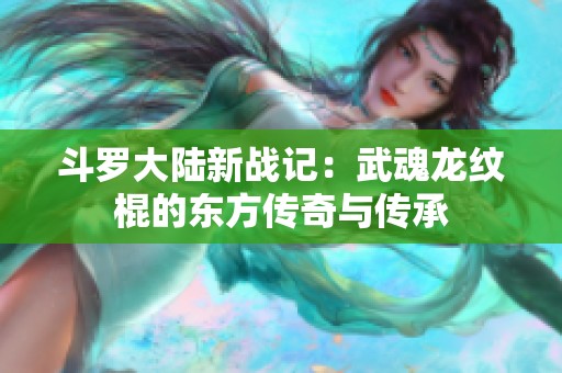 斗罗大陆新战记：武魂龙纹棍的东方传奇与传承