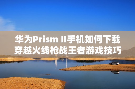 华为Prism II手机如何下载穿越火线枪战王者游戏技巧解析