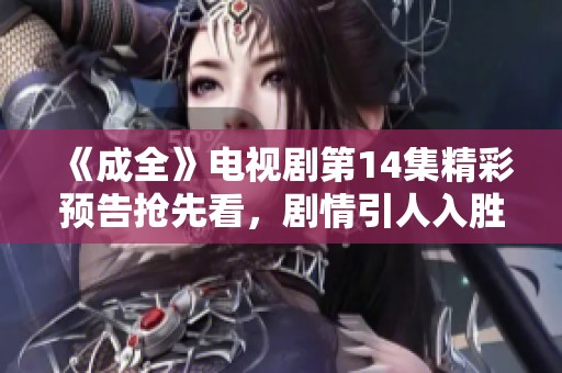 《成全》电视剧第14集精彩预告抢先看，剧情引人入胜