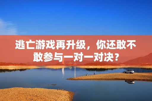 逃亡游戏再升级，你还敢不敢参与一对一对决？