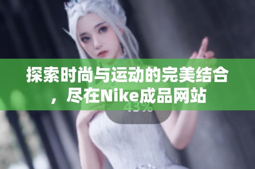 探索时尚与运动的完美结合，尽在Nike成品网站