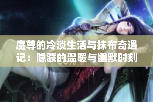 魔尊的冷淡生活与抹布奇遇记：隐藏的温暖与幽默时刻