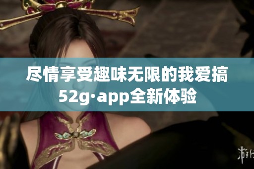 尽情享受趣味无限的我爱搞52g·app全新体验