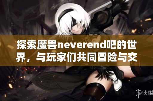 探索魔兽neverend吧的世界，与玩家们共同冒险与交流