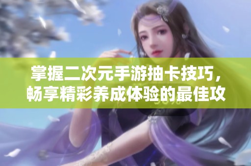 掌握二次元手游抽卡技巧，畅享精彩养成体验的最佳攻略