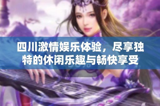 四川激情娱乐体验，尽享独特的休闲乐趣与畅快享受