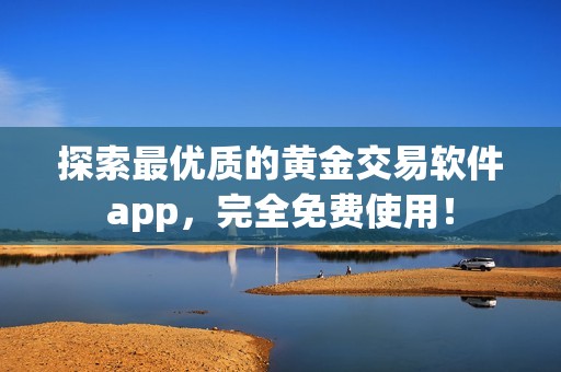 探索最优质的黄金交易软件app，完全免费使用！