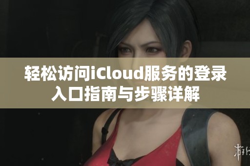 轻松访问iCloud服务的登录入口指南与步骤详解