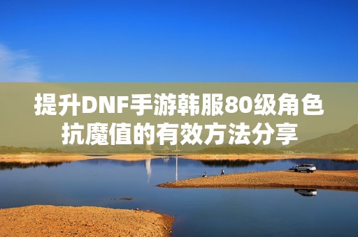 提升DNF手游韩服80级角色抗魔值的有效方法分享