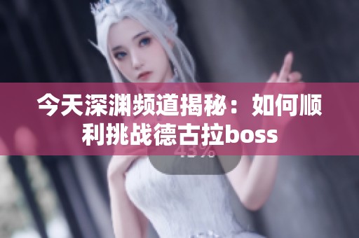 今天深渊频道揭秘：如何顺利挑战德古拉boss