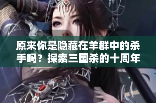 原来你是隐藏在羊群中的杀手吗？探索三国杀的十周年魅力与战略！