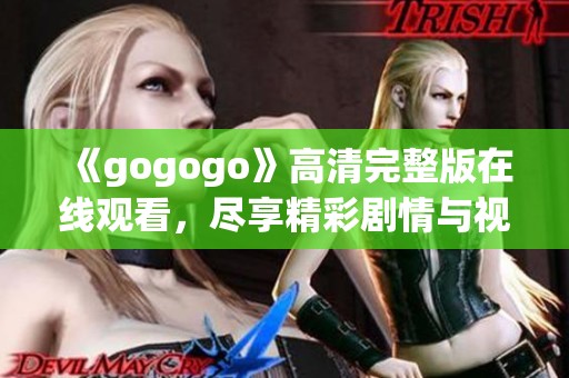 《gogogo》高清完整版在线观看，尽享精彩剧情与视觉盛宴