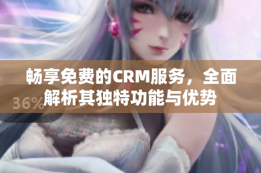 畅享免费的CRM服务，全面解析其独特功能与优势