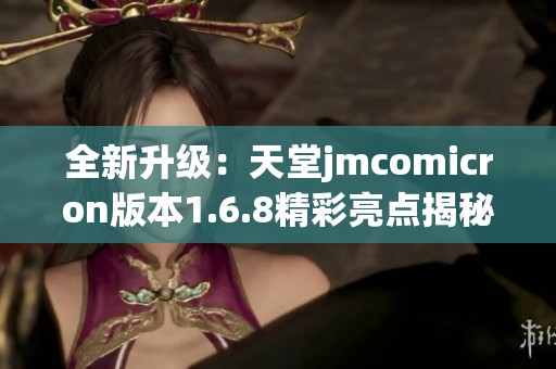 全新升级：天堂jmcomicron版本1.6.8精彩亮点揭秘