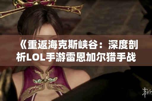 《重返海克斯峡谷：深度剖析LOL手游雷恩加尔猎手战术与社区动态》