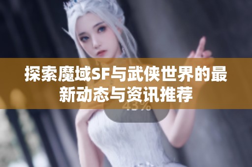 探索魔域SF与武侠世界的最新动态与资讯推荐