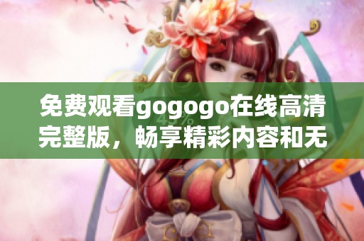 免费观看gogogo在线高清完整版，畅享精彩内容和无限乐趣