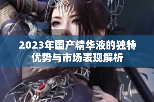 2023年国产精华液的独特优势与市场表现解析