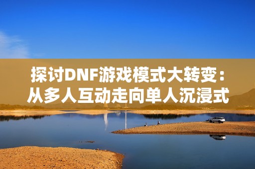 探讨DNF游戏模式大转变：从多人互动走向单人沉浸式体验