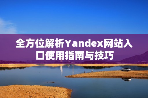 全方位解析Yandex网站入口使用指南与技巧