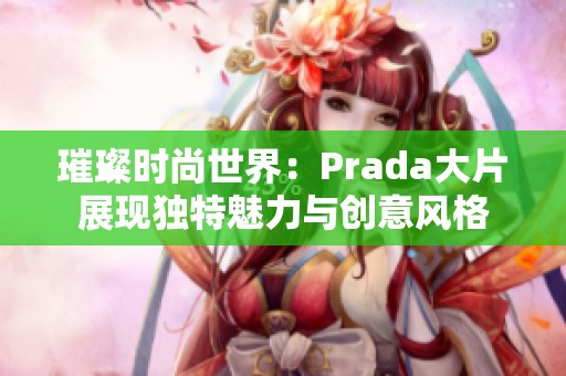 璀璨时尚世界：Prada大片展现独特魅力与创意风格