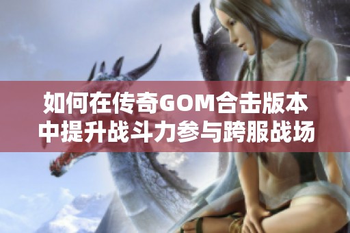 如何在传奇GOM合击版本中提升战斗力参与跨服战场攻略