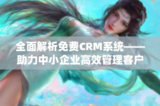 全面解析免费CRM系统——助力中小企业高效管理客户关系