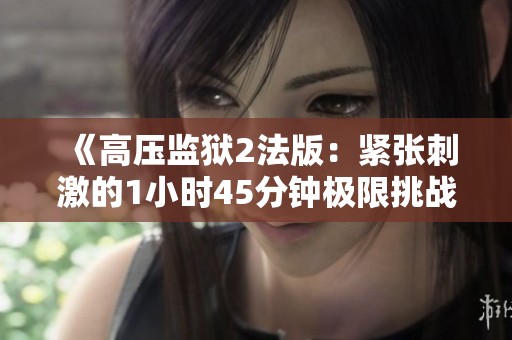 《高压监狱2法版：紧张刺激的1小时45分钟极限挑战》