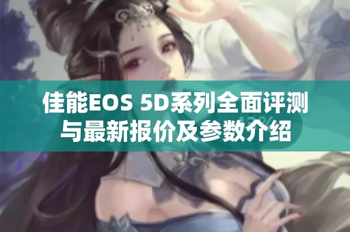 佳能EOS 5D系列全面评测与最新报价及参数介绍