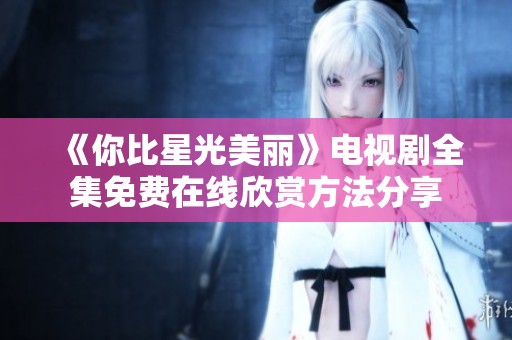 《你比星光美丽》电视剧全集免费在线欣赏方法分享