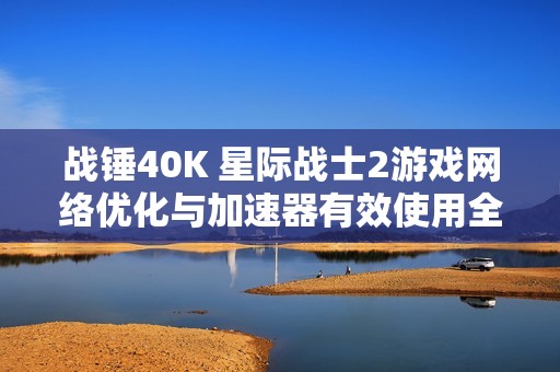 战锤40K 星际战士2游戏网络优化与加速器有效使用全攻略