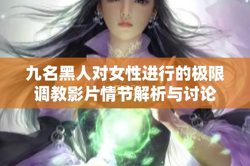 九名黑人对女性进行的极限调教影片情节解析与讨论