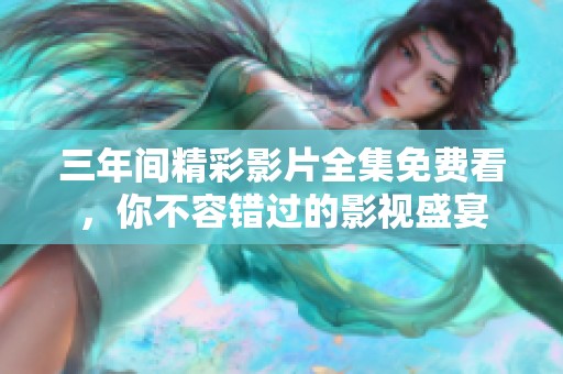 三年间精彩影片全集免费看，你不容错过的影视盛宴