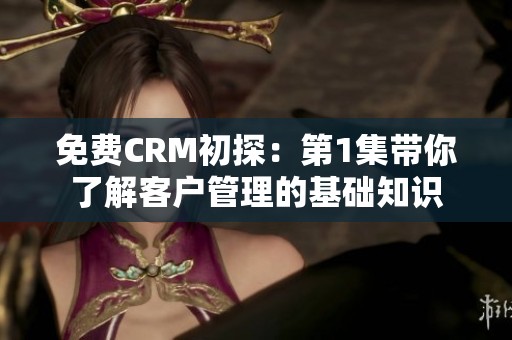 免费CRM初探：第1集带你了解客户管理的基础知识