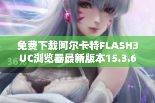 免费下载阿尔卡特FLASH3UC浏览器最新版本15.3.6软件