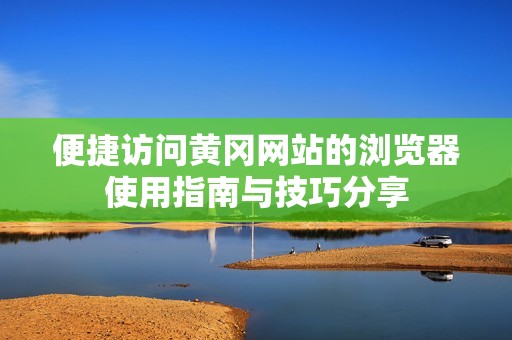 便捷访问黄冈网站的浏览器使用指南与技巧分享