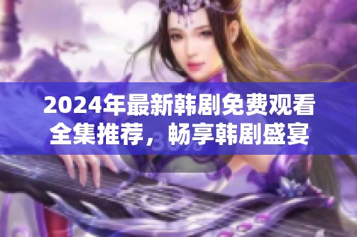 2024年最新韩剧免费观看全集推荐，畅享韩剧盛宴