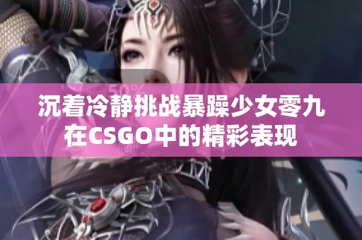 沉着冷静挑战暴躁少女零九在CSGO中的精彩表现