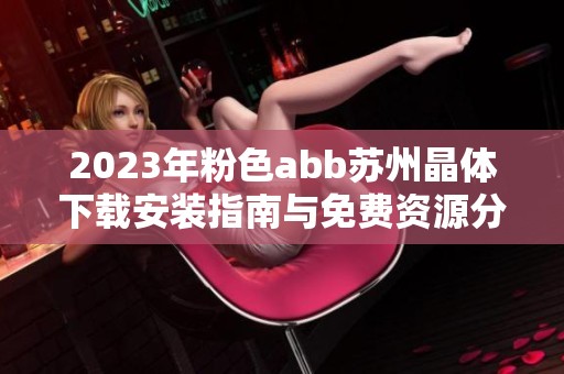 2023年粉色abb苏州晶体下载安装指南与免费资源分享