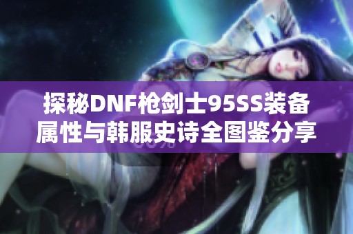 探秘DNF枪剑士95SS装备属性与韩服史诗全图鉴分享