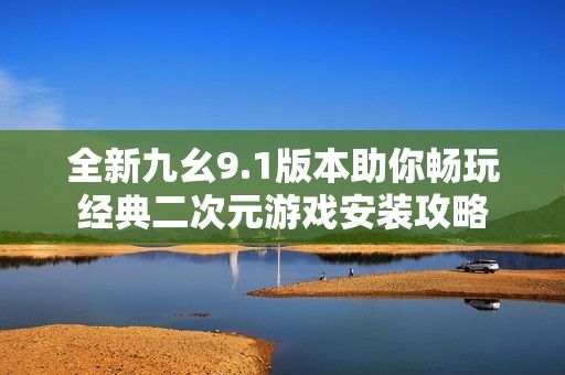 全新九幺9.1版本助你畅玩经典二次元游戏安装攻略